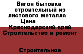 Вагон-бытовка  строительный из листового металла  › Цена ­ 80 000 - Краснодарский край Строительство и ремонт » Строительное оборудование   